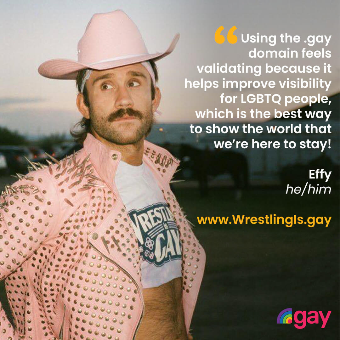 'Using the .gay domain feels validating because it helps improve visibility for LGBTQ people, which is the best way to show the world that we’re here to stay!' Effy, he/him, www.WrestlingIs.gay
